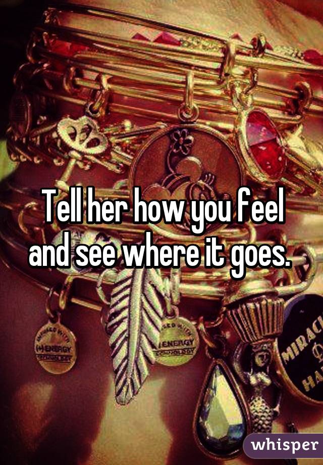 Tell her how you feel and see where it goes. 