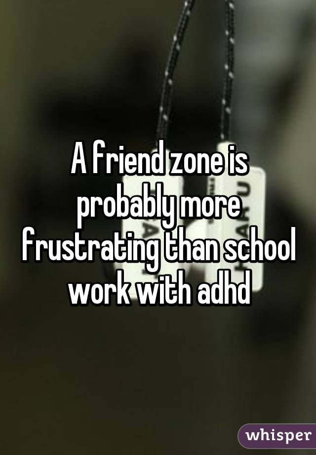A friend zone is probably more frustrating than school work with adhd