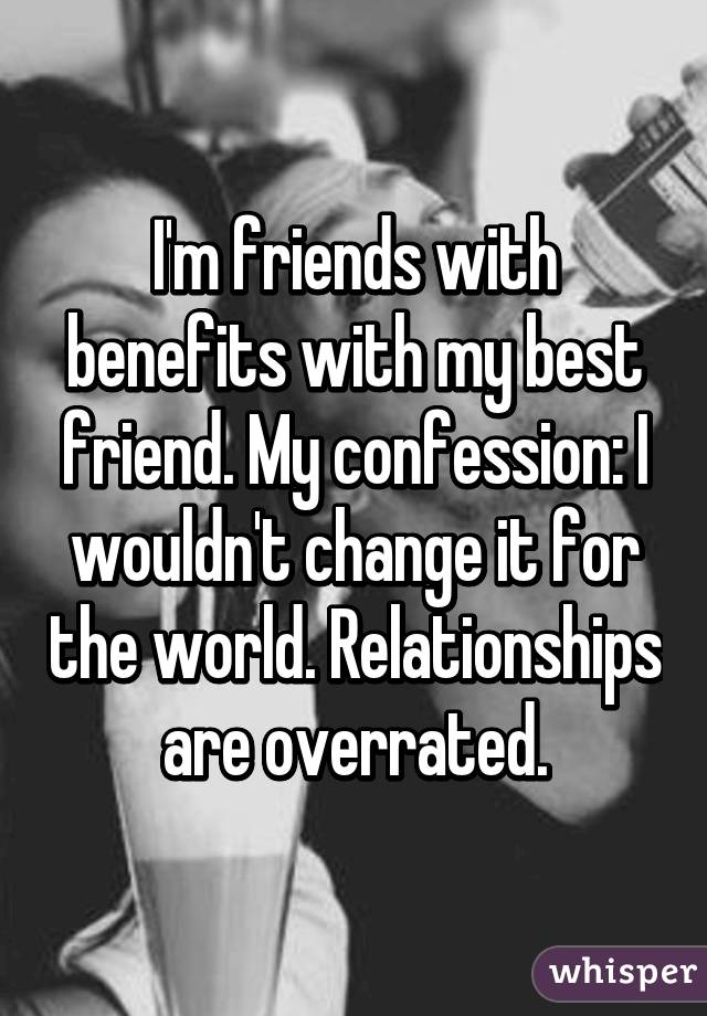 I'm friends with benefits with my best friend. My confession: I wouldn't change it for the world. Relationships are overrated.