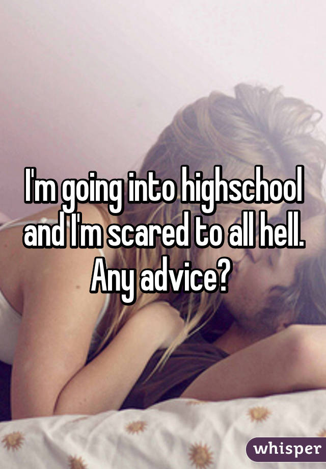 I'm going into highschool and I'm scared to all hell. Any advice? 
