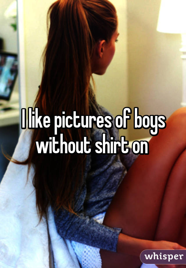 I like pictures of boys without shirt on 