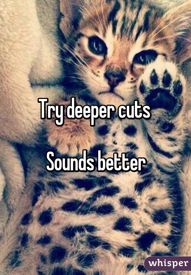 Try deeper cuts 

Sounds better
