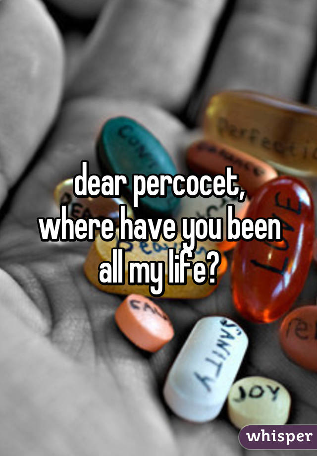 dear percocet,
where have you been all my life?