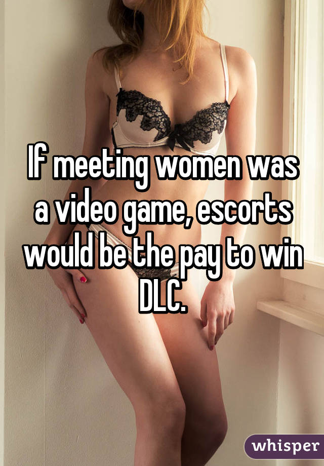 If meeting women was a video game, escorts would be the pay to win DLC.