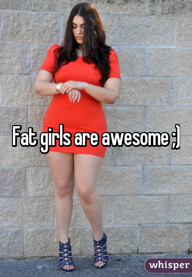 Fat girls are awesome ;)
