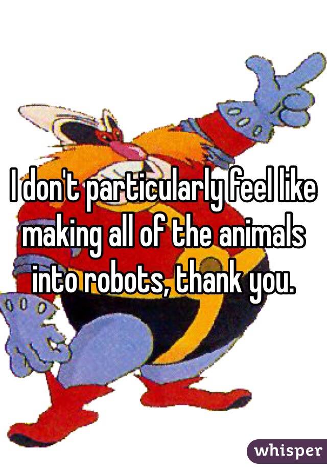 I don't particularly feel like making all of the animals into robots, thank you. 