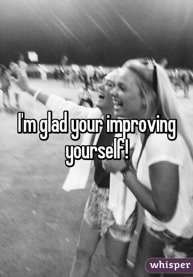 I'm glad your improving yourself!