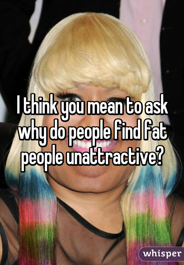 I think you mean to ask why do people find fat people unattractive?