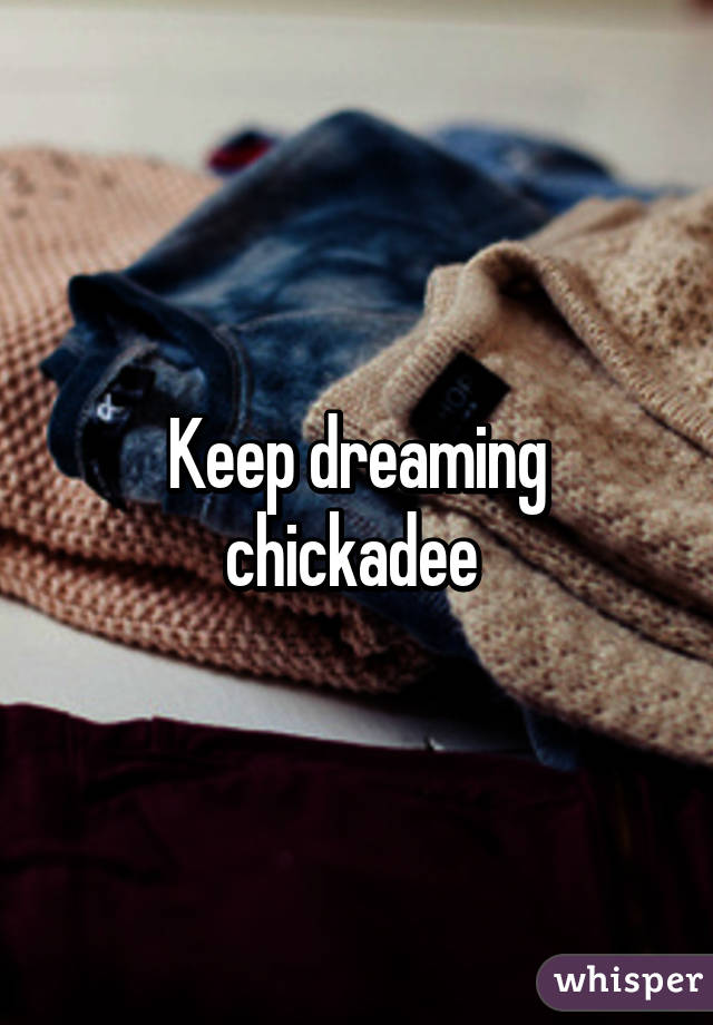Keep dreaming chickadee 