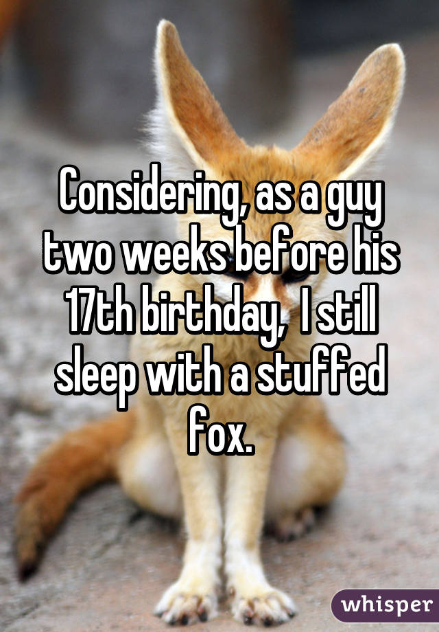 Considering, as a guy two weeks before his 17th birthday,  I still sleep with a stuffed fox.