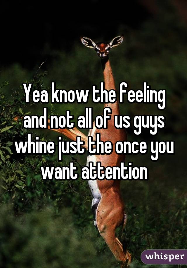 Yea know the feeling and not all of us guys whine just the once you want attention