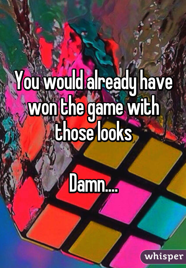 You would already have won the game with those looks

Damn....