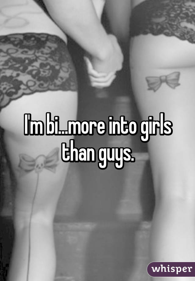 I'm bi...more into girls than guys.