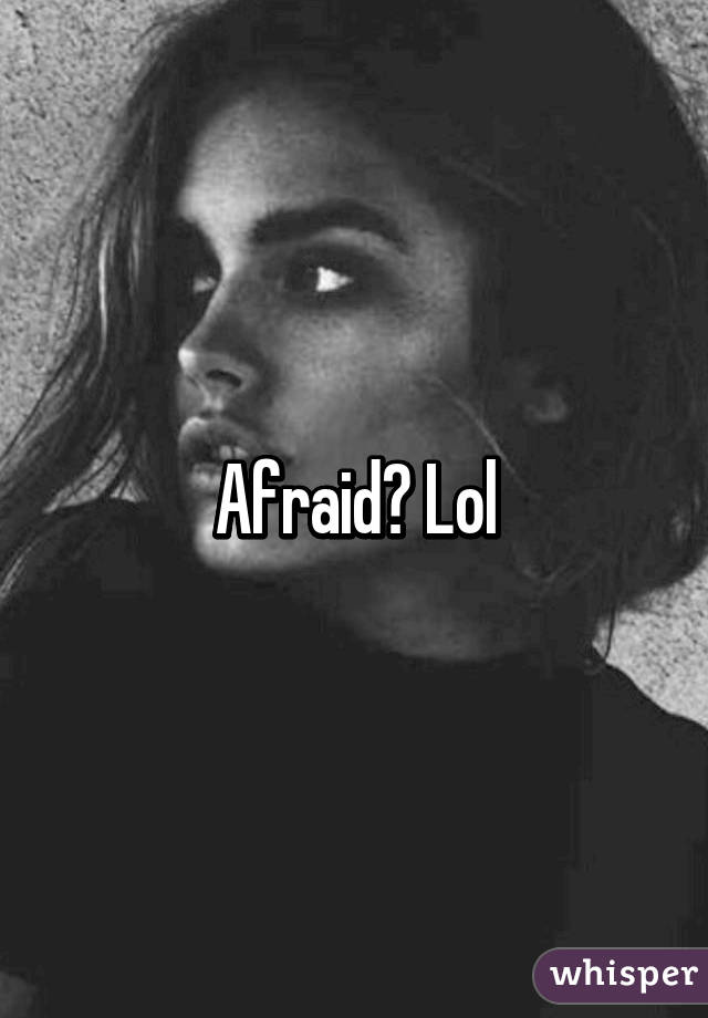 Afraid? Lol