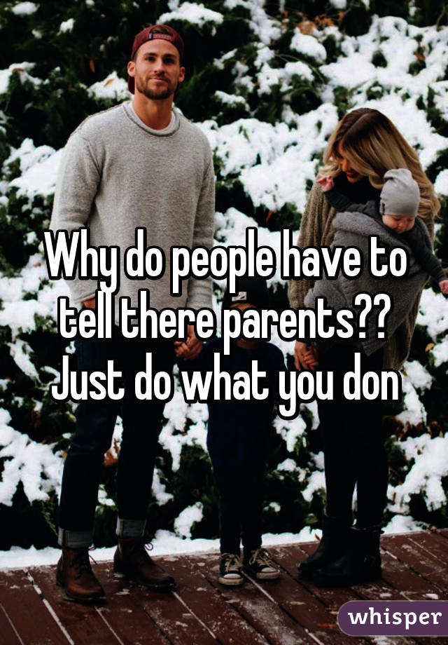 Why do people have to tell there parents?? Just do what you don