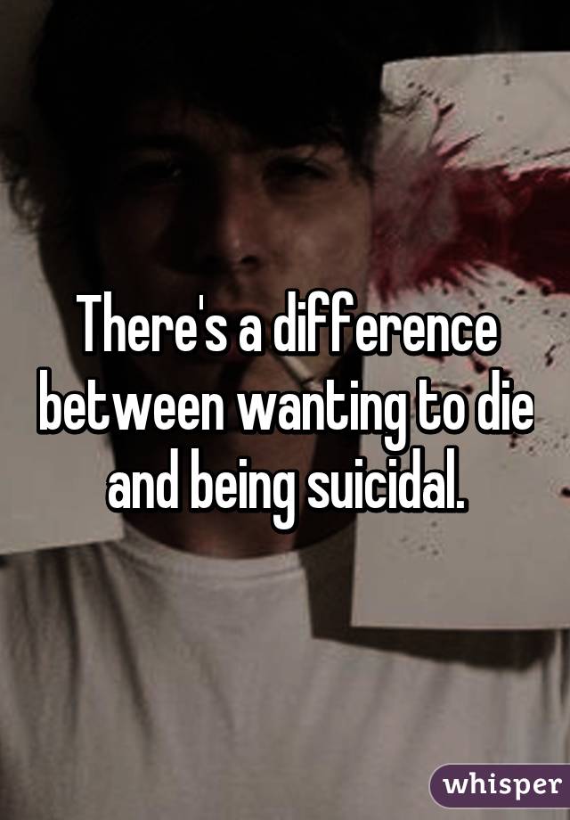 There's a difference between wanting to die and being suicidal.