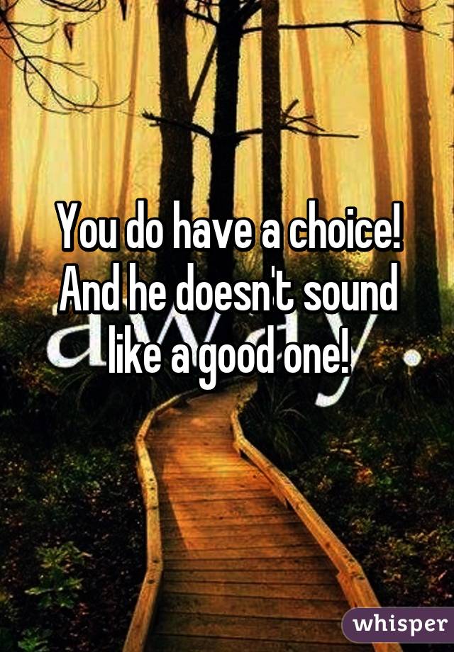 You do have a choice!
And he doesn't sound like a good one!
