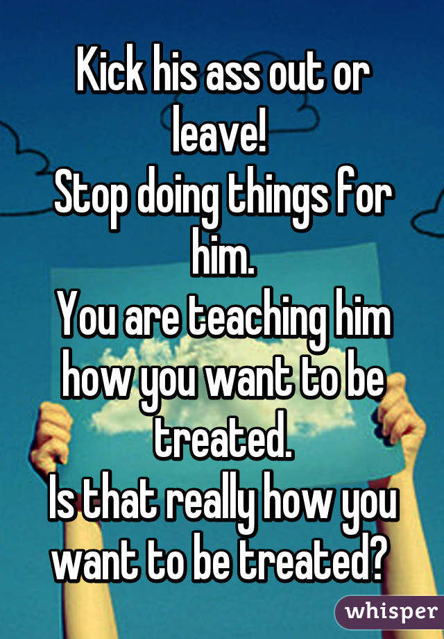 Kick his ass out or leave! 
Stop doing things for him.
You are teaching him how you want to be treated.
Is that really how you want to be treated? 