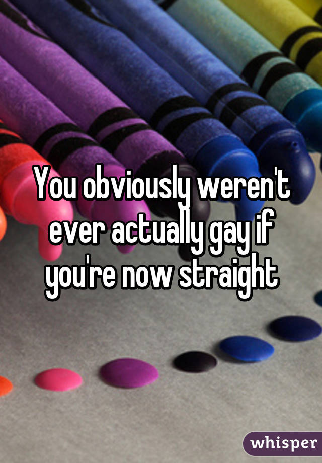 You obviously weren't ever actually gay if you're now straight