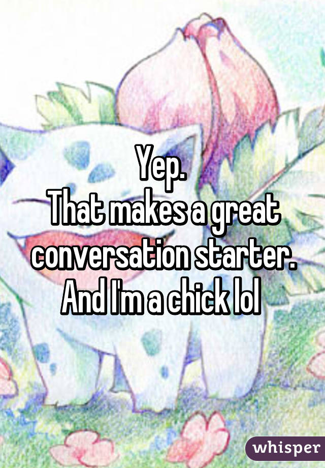 Yep. 
That makes a great conversation starter. And I'm a chick lol 