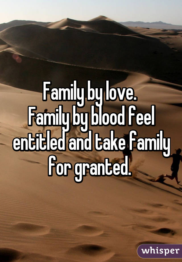 Family by love. 
Family by blood feel entitled and take family for granted. 