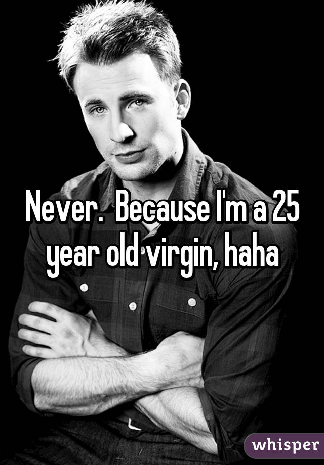 Never.  Because I'm a 25 year old virgin, haha