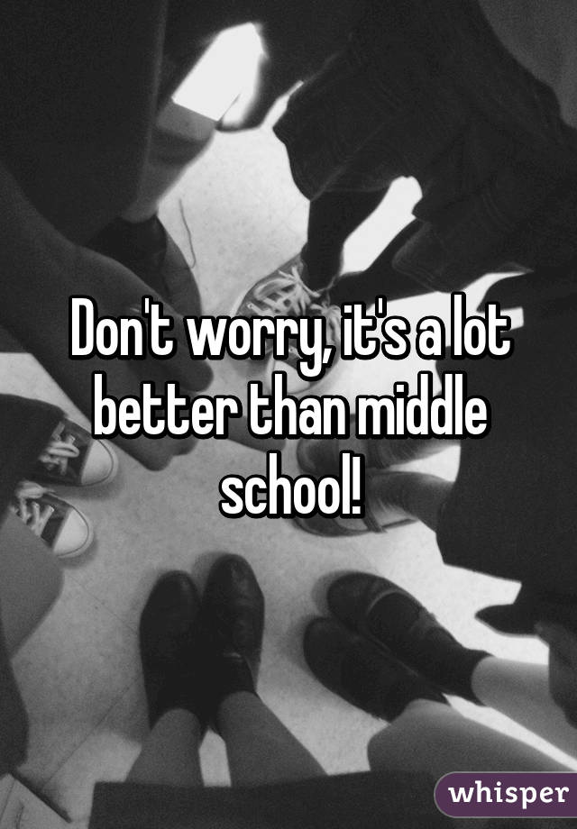 Don't worry, it's a lot better than middle school!