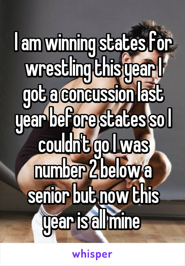 I am winning states for wrestling this year I got a concussion last year before states so I couldn't go I was number 2 below a senior but now this year is all mine 