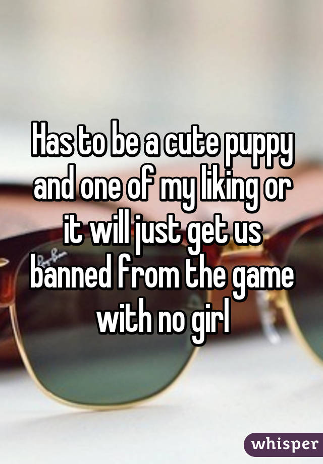 Has to be a cute puppy and one of my liking or it will just get us banned from the game with no girl