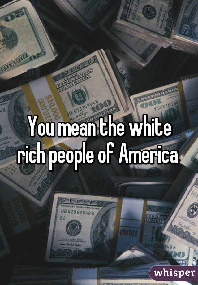 You mean the white rich people of America 