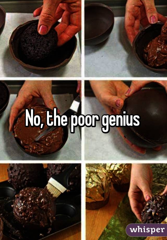 No, the poor genius 