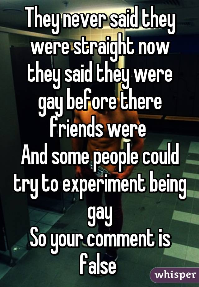 They never said they were straight now they said they were gay before there friends were 
And some people could try to experiment being gay
So your comment is false 