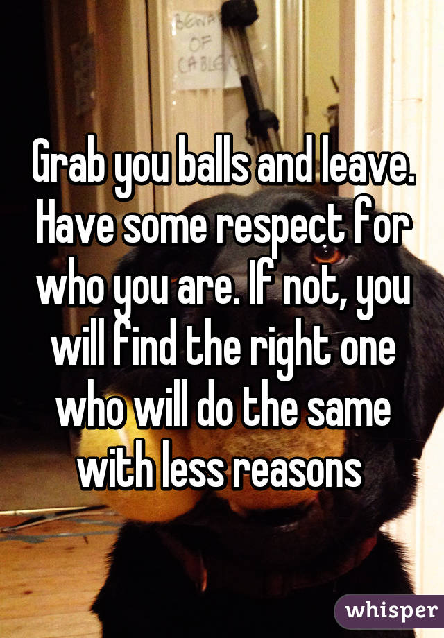 Grab you balls and leave. Have some respect for who you are. If not, you will find the right one who will do the same with less reasons 