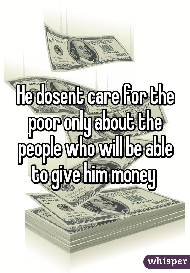 He dosent care for the poor only about the people who will be able to give him money 