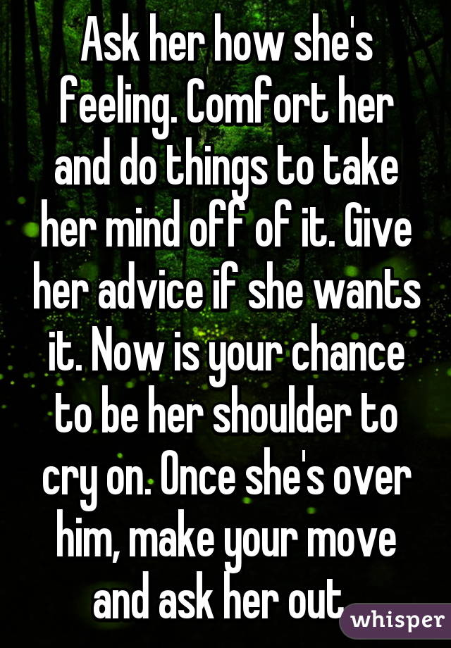 Ask her how she's feeling. Comfort her and do things to take her mind off of it. Give her advice if she wants it. Now is your chance to be her shoulder to cry on. Once she's over him, make your move and ask her out. 