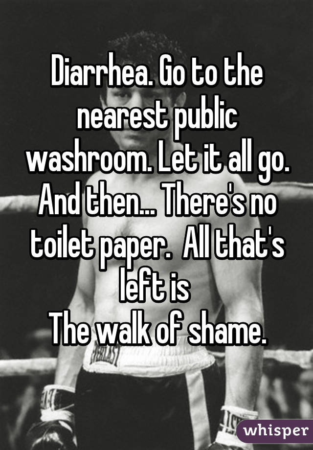 Diarrhea. Go to the nearest public washroom. Let it all go. And then... There's no toilet paper.  All that's left is 
The walk of shame.
