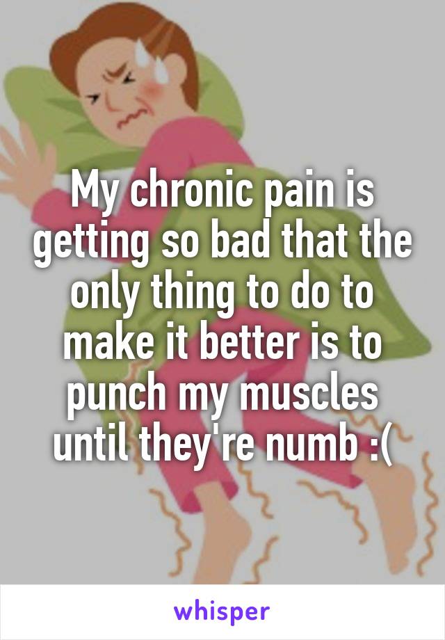 My chronic pain is getting so bad that the only thing to do to make it better is to punch my muscles until they're numb :(