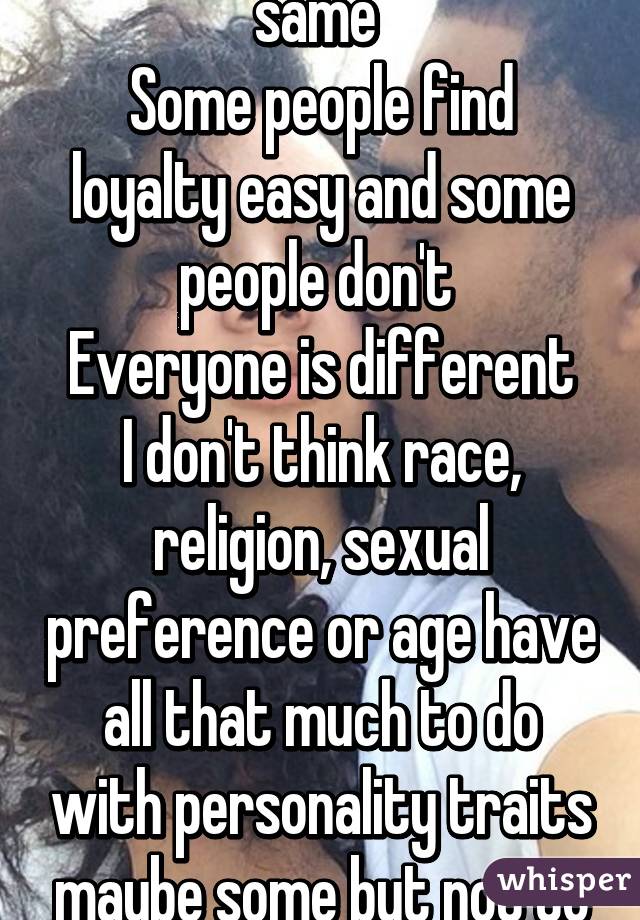 Not everyone is the same 
Some people find loyalty easy and some people don't 
Everyone is different
I don't think race, religion, sexual preference or age have all that much to do with personality traits maybe some but not to that extent 