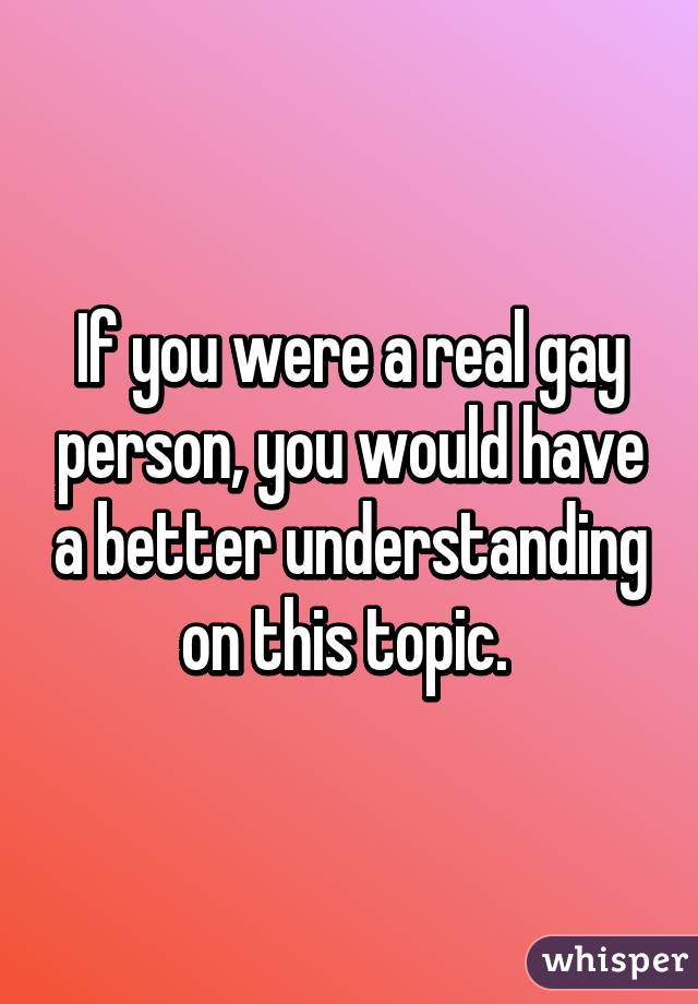 If you were a real gay person, you would have a better understanding on this topic. 