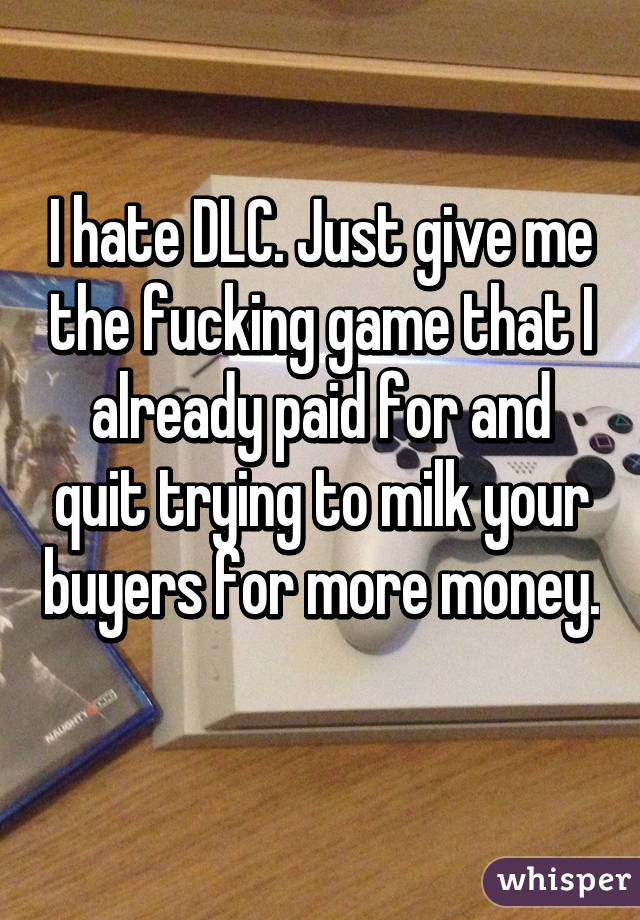 I hate DLC. Just give me the fucking game that I already paid for and quit trying to milk your buyers for more money. 