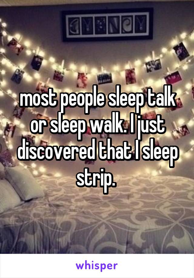most people sleep talk or sleep walk. I just discovered that I sleep strip. 