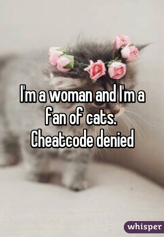 I'm a woman and I'm a fan of cats. 
Cheatcode denied