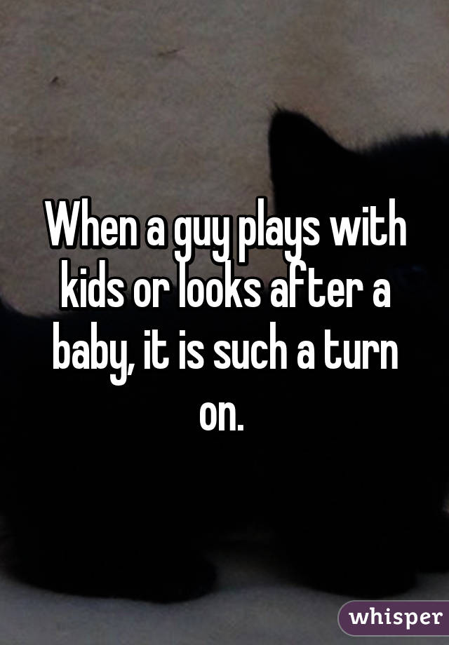 When a guy plays with kids or looks after a baby, it is such a turn on. 