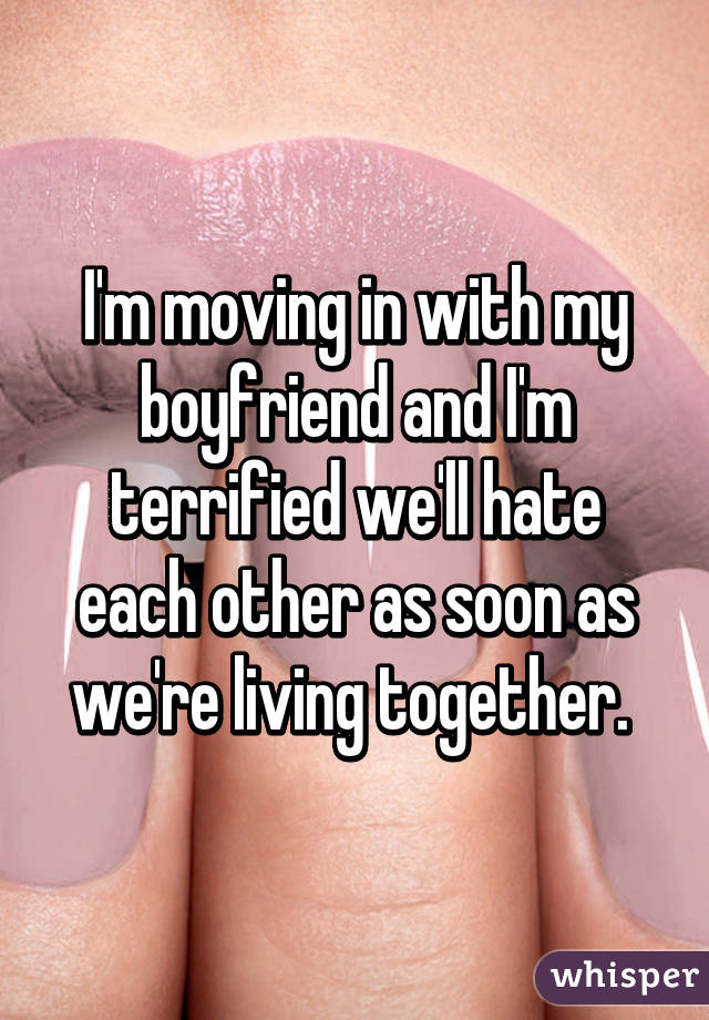 I'm moving in with my boyfriend and I'm terrified we'll hate each other as soon as we're living together. 
