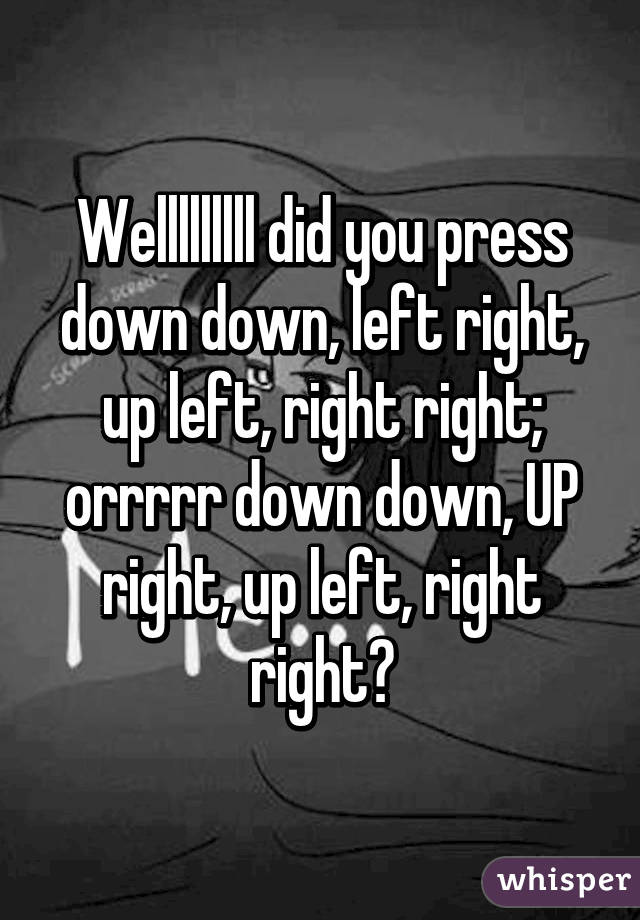 Welllllllll did you press down down, left right, up left, right right; orrrrr down down, UP right, up left, right right?