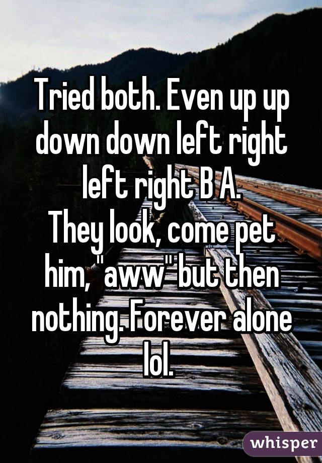 Tried both. Even up up down down left right left right B A.
They look, come pet him, "aww" but then nothing. Forever alone lol. 