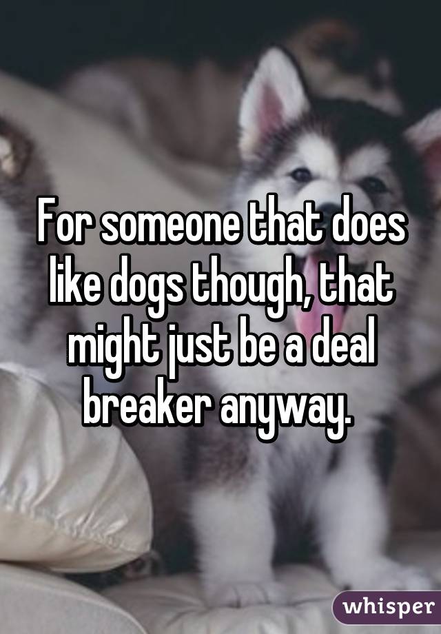 For someone that does like dogs though, that might just be a deal breaker anyway. 