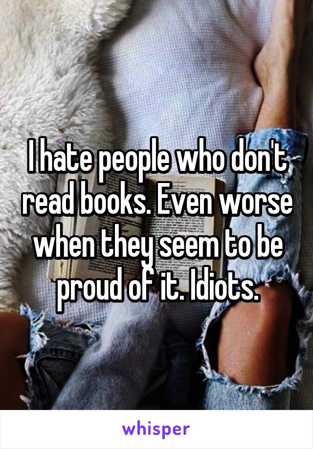I hate people who don't read books. Even worse when they seem to be proud of it. Idiots.