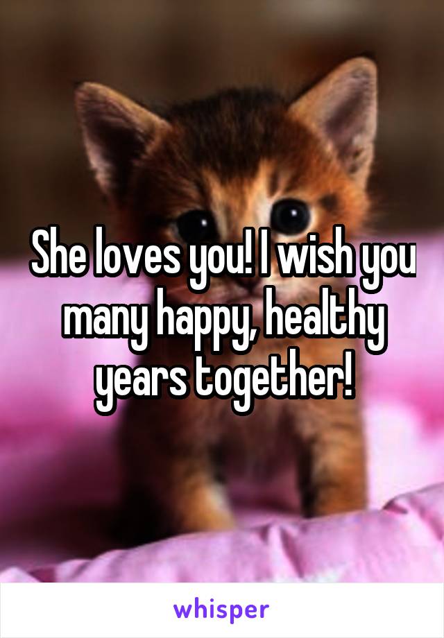 She loves you! I wish you many happy, healthy years together!
