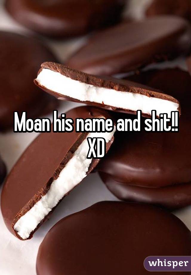 Moan his name and shit!! XD